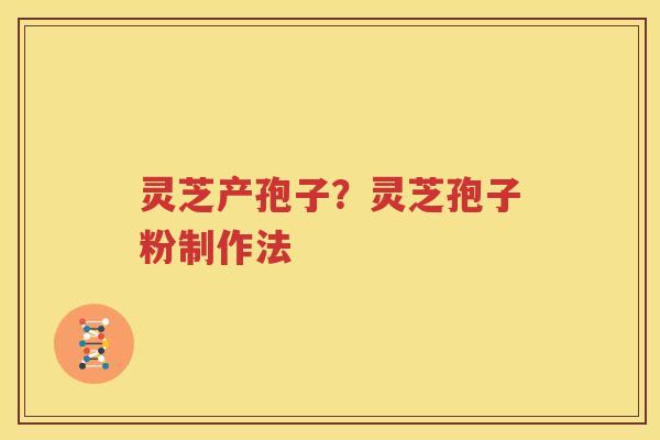 灵芝产孢子？灵芝孢子粉制作法