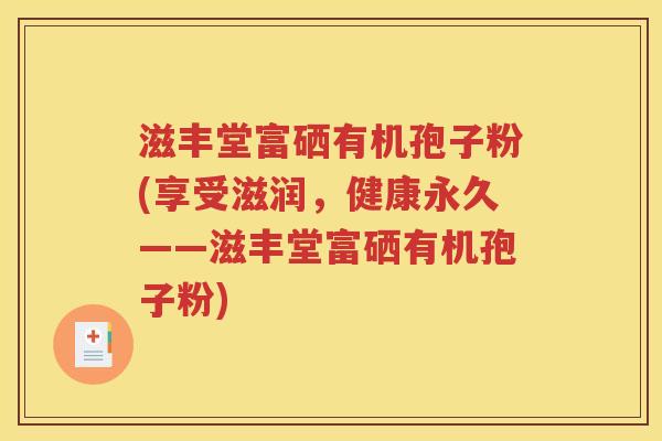 滋丰堂富硒有机孢子粉(享受滋润，健康永久——滋丰堂富硒有机孢子粉)
