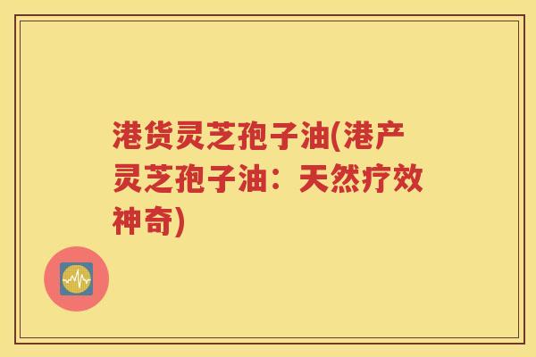 港货灵芝孢子油(港产灵芝孢子油：天然疗效神奇)