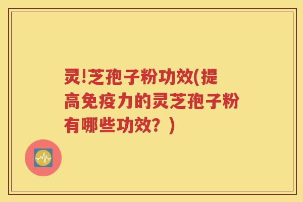 灵!芝孢子粉功效(提高免疫力的灵芝孢子粉有哪些功效？)