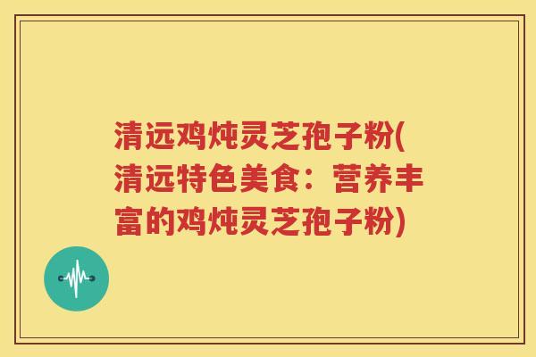 清远鸡炖灵芝孢子粉(清远特色美食：营养丰富的鸡炖灵芝孢子粉)