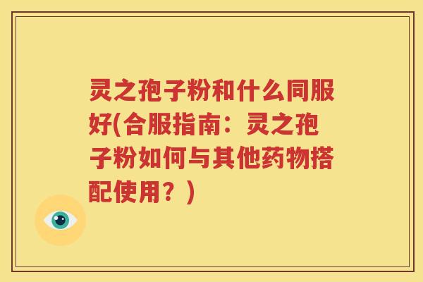 灵之孢子粉和什么同服好(合服指南：灵之孢子粉如何与其他药物搭配使用？)