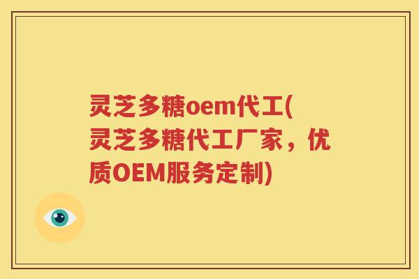 灵芝多糖oem代工(灵芝多糖代工厂家，优质OEM服务定制)