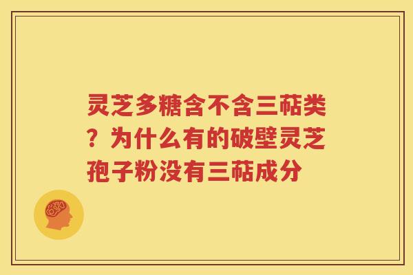 灵芝多糖含不含三萜类？为什么有的破壁灵芝孢子粉没有三萜成分