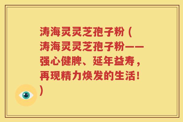 涛海灵灵芝孢子粉 (涛海灵灵芝孢子粉——强心健脾、延年益寿，再现精力焕发的生活！)