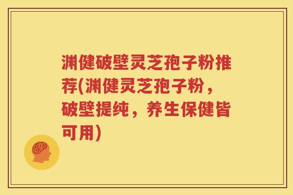 渊健破壁灵芝孢子粉推荐(渊健灵芝孢子粉，破壁提纯，养生保健皆可用)
