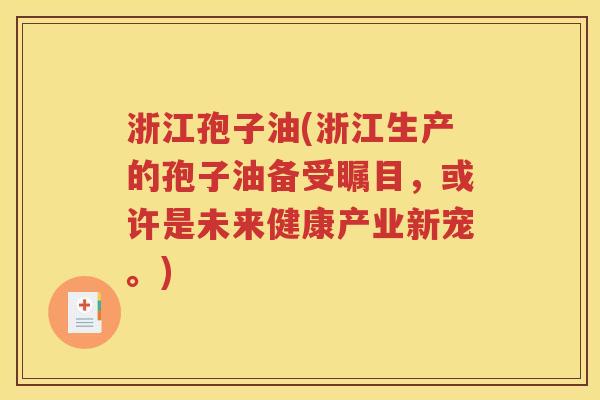 浙江孢子油(浙江生产的孢子油备受瞩目，或许是未来健康产业新宠。)