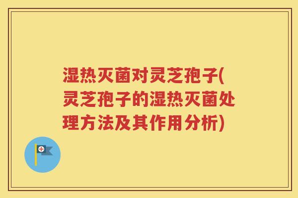 湿热灭菌对灵芝孢子(灵芝孢子的湿热灭菌处理方法及其作用分析)