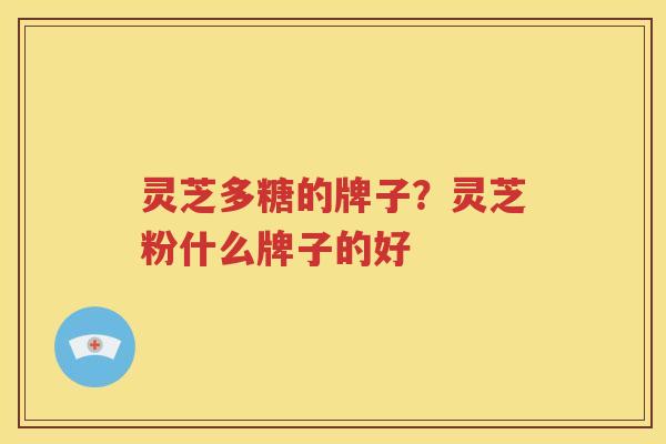 灵芝多糖的牌子？灵芝粉什么牌子的好