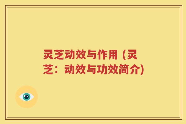 灵芝动效与作用 (灵芝：动效与功效简介)