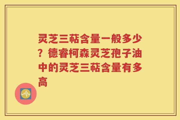 灵芝三萜含量一般多少？德睿柯森灵芝孢子油中的灵芝三萜含量有多高