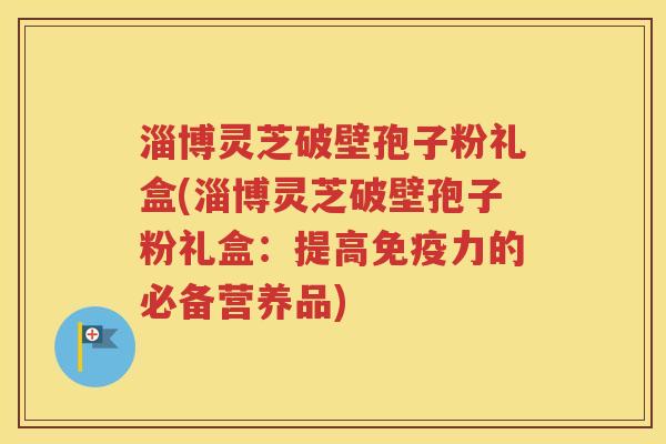 淄博灵芝破壁孢子粉礼盒(淄博灵芝破壁孢子粉礼盒：提高免疫力的必备营养品)