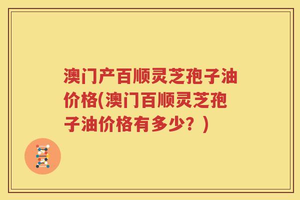 澳门产百顺灵芝孢子油价格(澳门百顺灵芝孢子油价格有多少？)