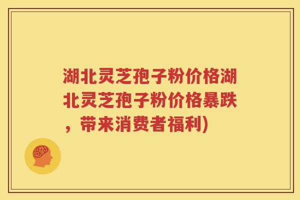 湖北灵芝孢子粉价格湖北灵芝孢子粉价格暴跌，带来消费者福利)