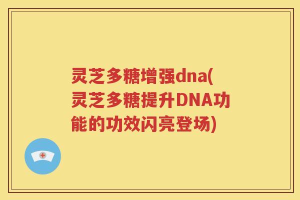 灵芝多糖增强dna(灵芝多糖提升DNA功能的功效闪亮登场)