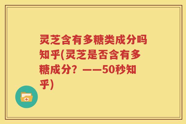 灵芝含有多糖类成分吗知乎(灵芝是否含有多糖成分？——50秒知乎)