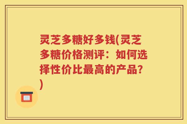 灵芝多糖好多钱(灵芝多糖价格测评：如何选择性价比最高的产品？)