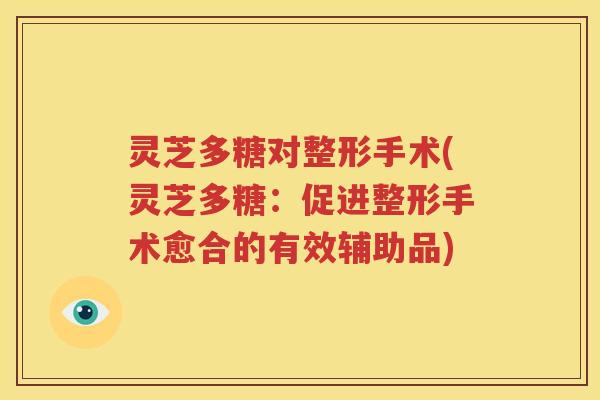 灵芝多糖对整形手术(灵芝多糖：促进整形手术愈合的有效辅助品)
