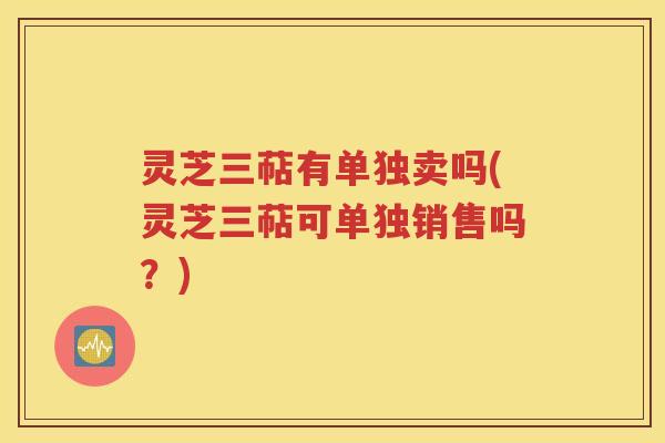 灵芝三萜有单独卖吗(灵芝三萜可单独销售吗？)