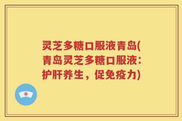 灵芝多糖口服液青岛(青岛灵芝多糖口服液：护肝养生，促免疫力)