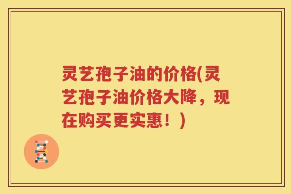 灵艺孢子油的价格(灵艺孢子油价格大降，现在购买更实惠！)