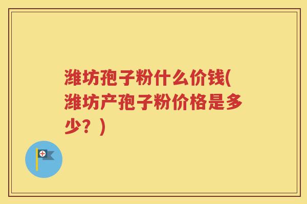 潍坊孢子粉什么价钱(潍坊产孢子粉价格是多少？)