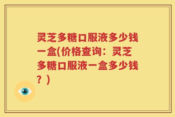 灵芝多糖口服液多少钱一盒(价格查询：灵芝多糖口服液一盒多少钱？)