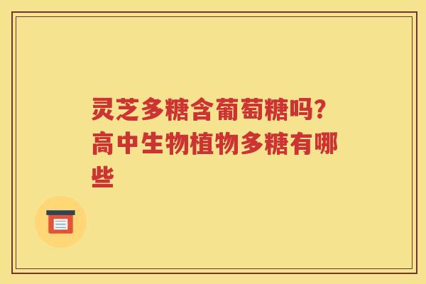 灵芝多糖含葡萄糖吗？高中生物植物多糖有哪些