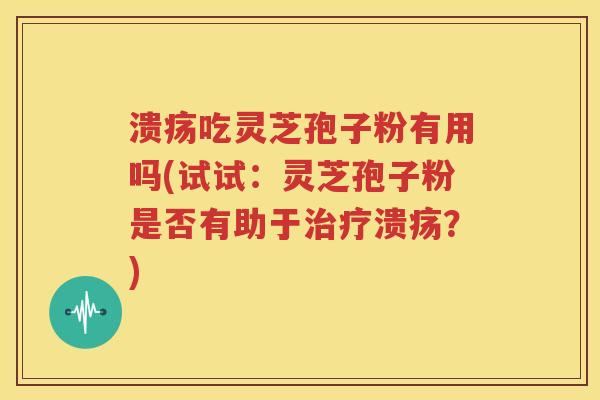 溃疡吃灵芝孢子粉有用吗(试试：灵芝孢子粉是否有助于治疗溃疡？)