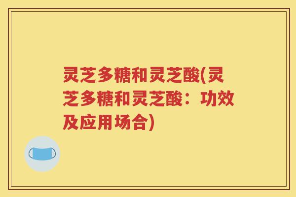 灵芝多糖和灵芝酸(灵芝多糖和灵芝酸：功效及应用场合)