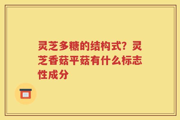 灵芝多糖的结构式？灵芝香菇平菇有什么标志性成分