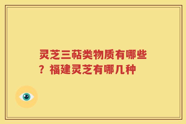 灵芝三萜类物质有哪些？福建灵芝有哪几种