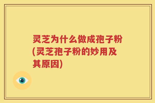 灵芝为什么做成孢子粉(灵芝孢子粉的妙用及其原因)