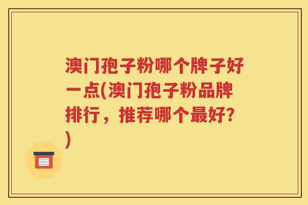 澳门孢子粉哪个牌子好一点(澳门孢子粉品牌排行，推荐哪个最好？)