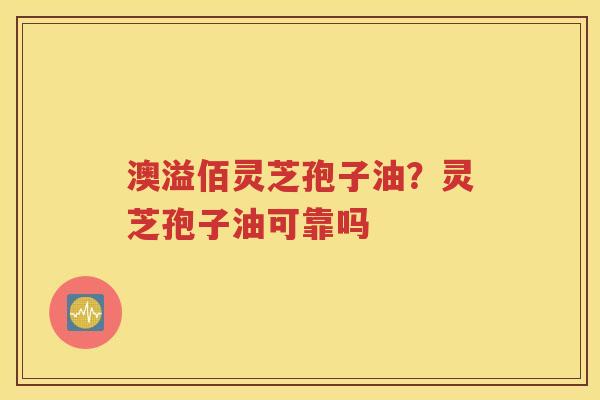 澳溢佰灵芝孢子油？灵芝孢子油可靠吗