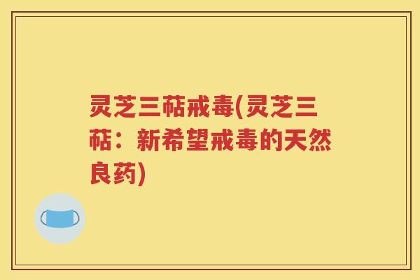 灵芝三萜戒毒(灵芝三萜：新希望戒毒的天然良药)