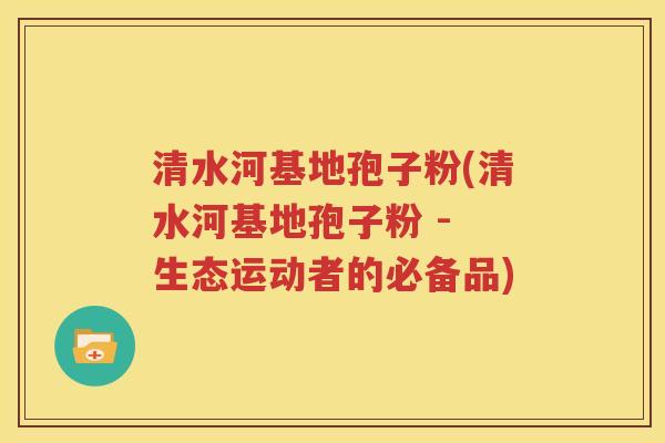 清水河基地孢子粉(清水河基地孢子粉 - 生态运动者的必备品)