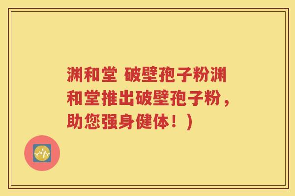 渊和堂 破壁孢子粉渊和堂推出破壁孢子粉，助您强身健体！)
