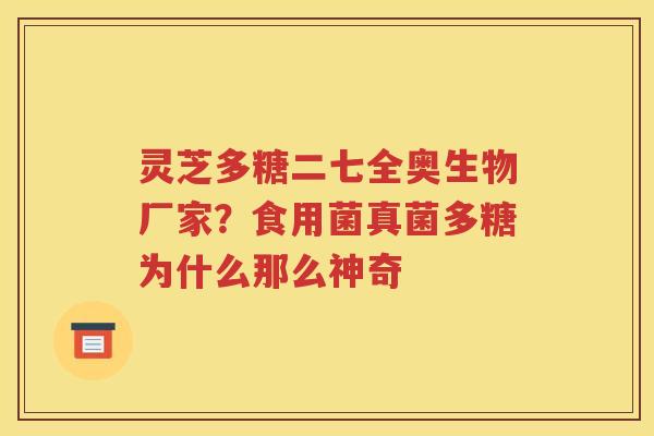 灵芝多糖二七全奥生物厂家？食用菌真菌多糖为什么那么神奇