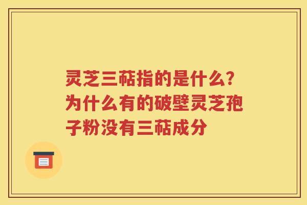 灵芝三萜指的是什么？为什么有的破壁灵芝孢子粉没有三萜成分