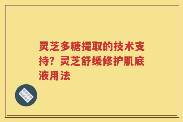 灵芝多糖提取的技术支持？灵芝舒缓修护肌底液用法