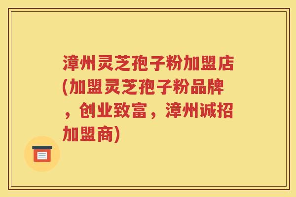 漳州灵芝孢子粉加盟店(加盟灵芝孢子粉品牌，创业致富，漳州诚招加盟商)