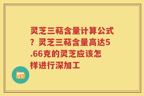 灵芝三萜含量计算公式？灵芝三萜含量高达5.66克的灵芝应该怎样进行深加工
