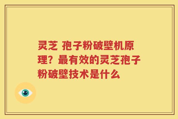 灵芝 孢子粉破壁机原理？最有效的灵芝孢子粉破壁技术是什么