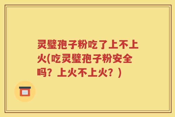 灵璧孢子粉吃了上不上火(吃灵璧孢子粉安全吗？上火不上火？)