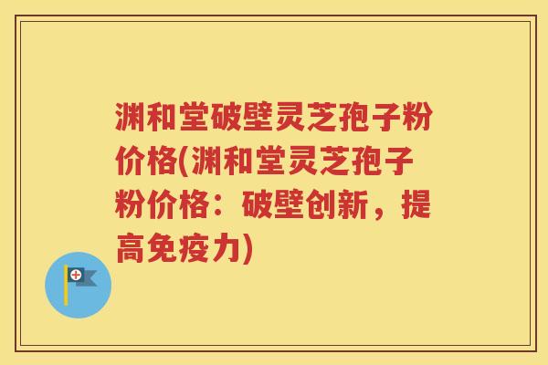 渊和堂破壁灵芝孢子粉价格(渊和堂灵芝孢子粉价格：破壁创新，提高免疫力)