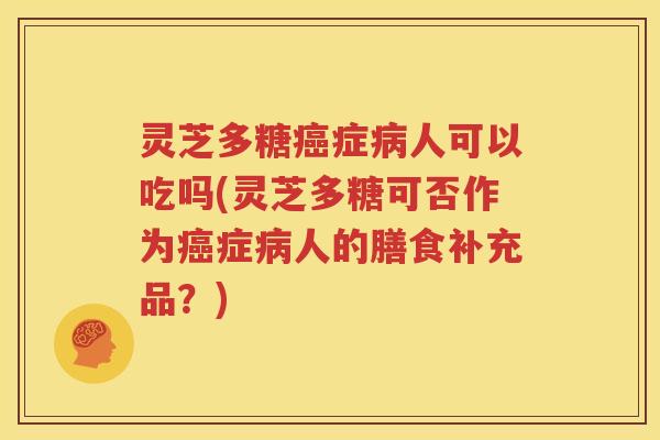 灵芝多糖癌症病人可以吃吗(灵芝多糖可否作为癌症病人的膳食补充品？)