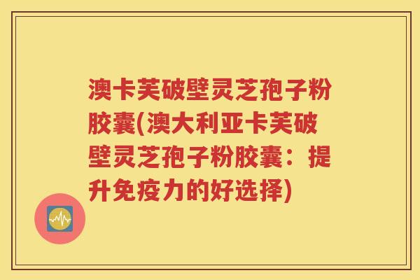 澳卡芙破壁灵芝孢子粉胶囊(澳大利亚卡芙破壁灵芝孢子粉胶囊：提升免疫力的好选择)