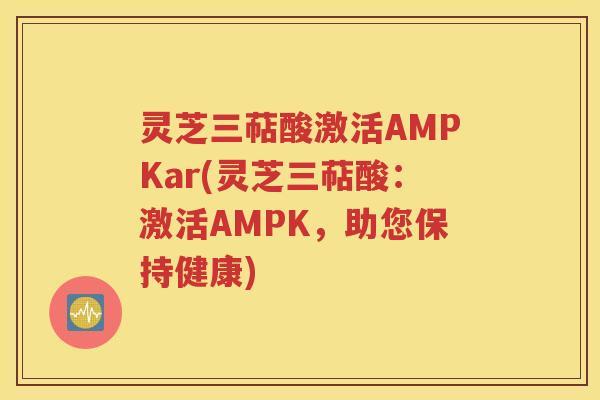 灵芝三萜酸激活AMPKar(灵芝三萜酸：激活AMPK，助您保持健康)