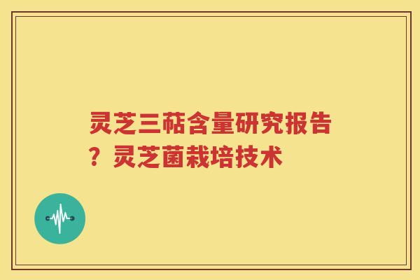 灵芝三萜含量研究报告？灵芝菌栽培技术